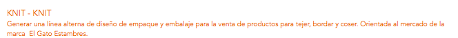 KNIT - KNIT
Generar una línea alterna de diseño de empaque y embalaje para la venta de productos para tejer, bordar y coser. Orientada al mercado de la marca El Gato Estambres.